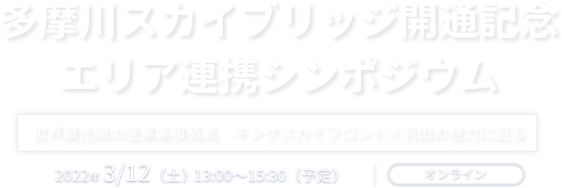 多摩川スカイブリッジ開通記念 エリア連携シンポジウム 世界最先端の産業集積拠点　キングスカイフロント×羽田の魅力に迫る 2022年3月12日（土）オンライン開催予定